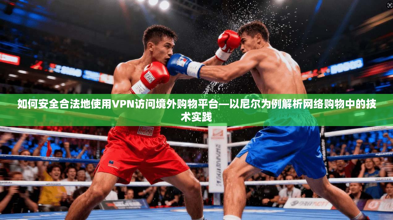 如何安全合法地使用VPN访问境外购物平台—以尼尔为例解析网络购物中的技术实践