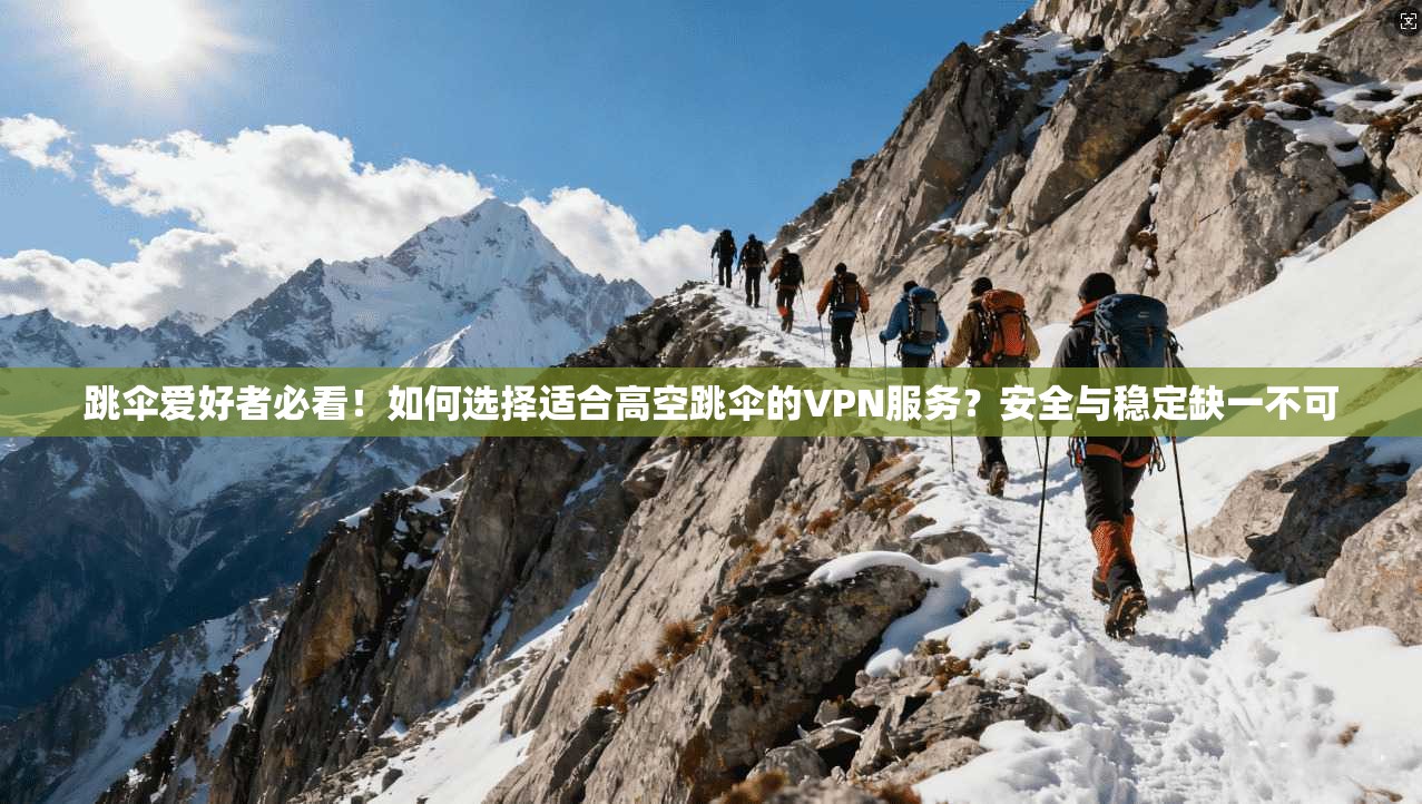跳伞爱好者必看！如何选择适合高空跳伞的VPN服务？安全与稳定缺一不可