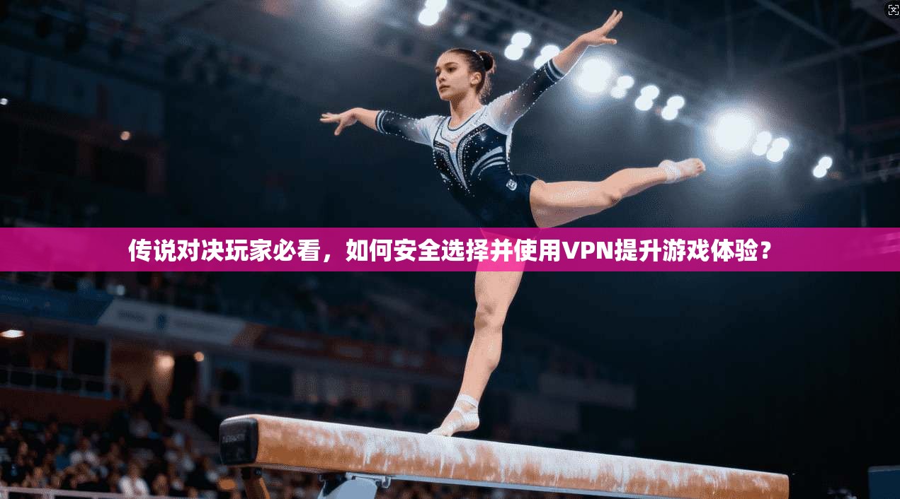 传说对决玩家必看，如何安全选择并使用VPN提升游戏体验？