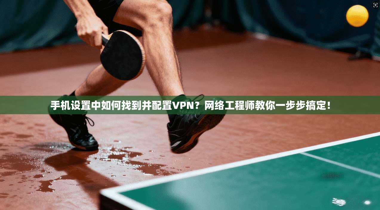手机设置中如何找到并配置VPN？网络工程师教你一步步搞定！
