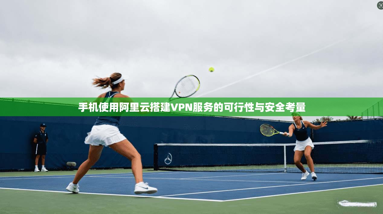 手机使用阿里云搭建VPN服务的可行性与安全考量