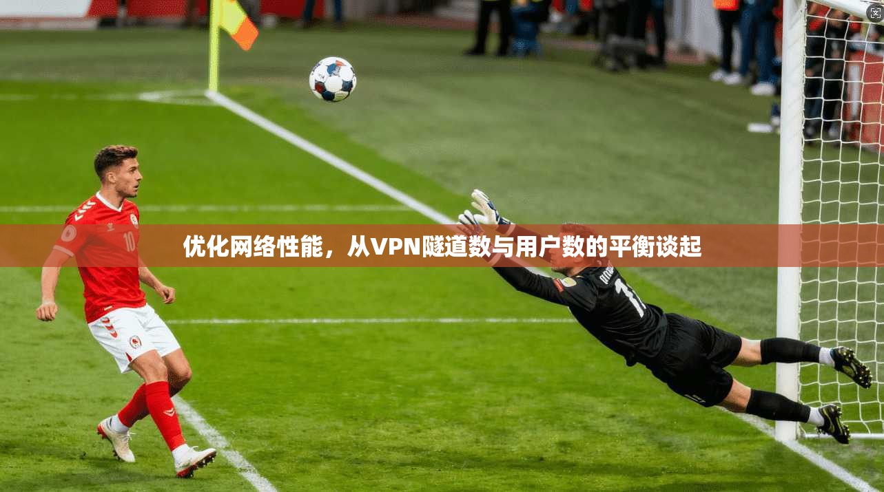 优化网络性能，从VPN隧道数与用户数的平衡谈起