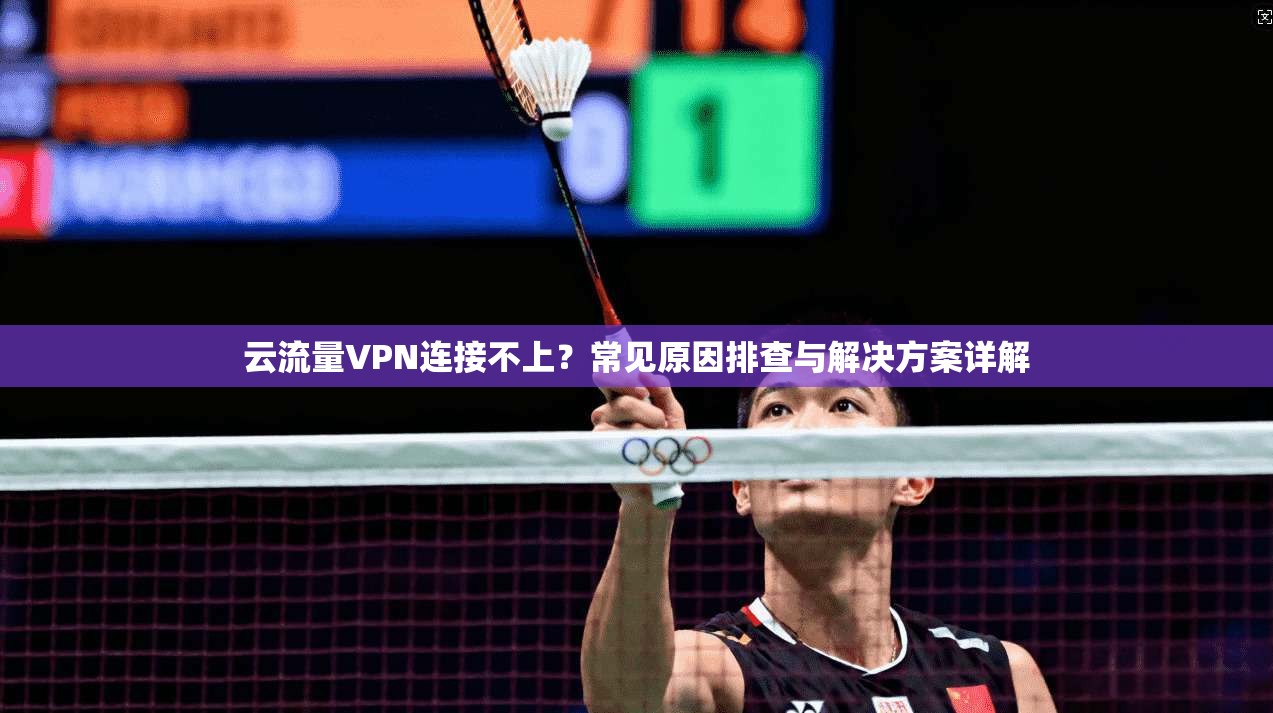 云流量VPN连接不上？常见原因排查与解决方案详解