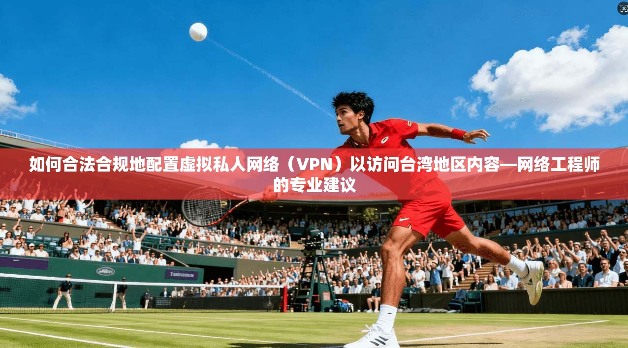 如何合法合规地配置虚拟私人网络（VPN）以访问台湾地区内容—网络工程师的专业建议