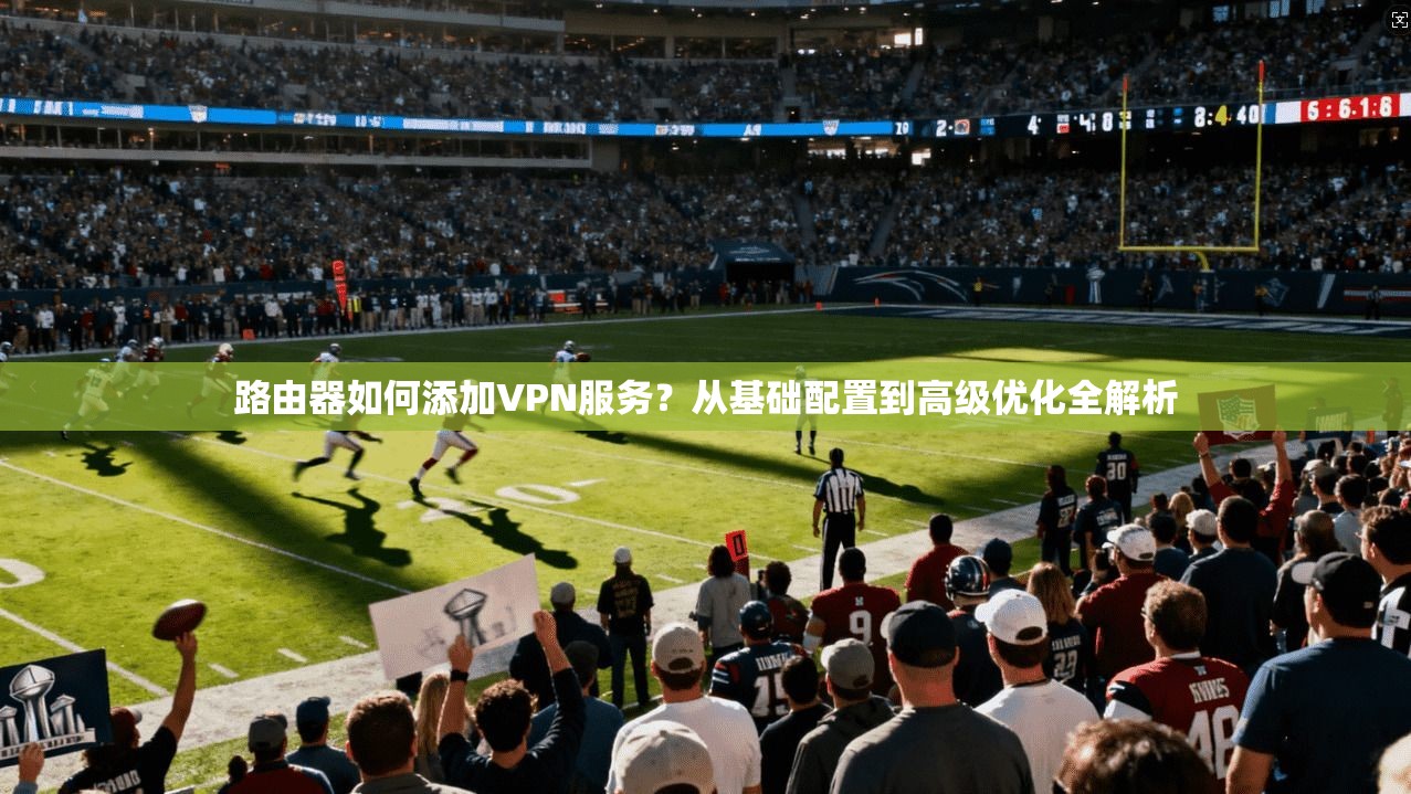 路由器如何添加VPN服务?从基础配置到高级优化全解析