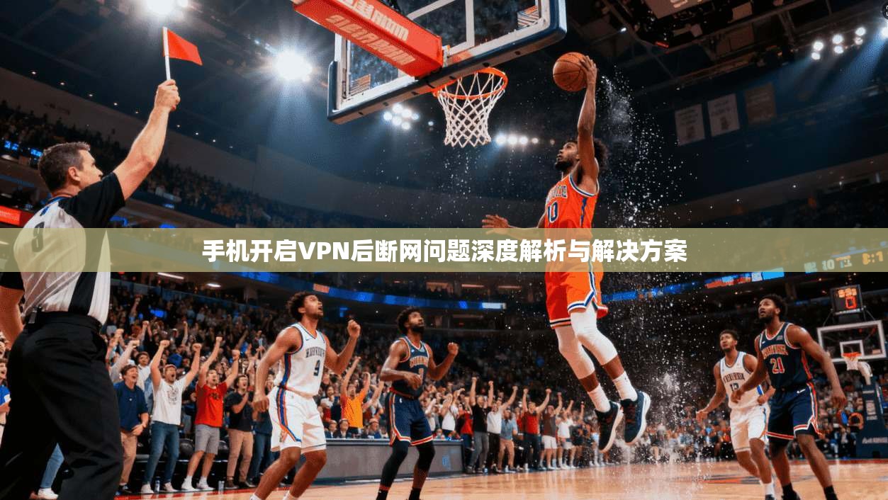 手机开启VPN后断网问题深度解析与解决方案