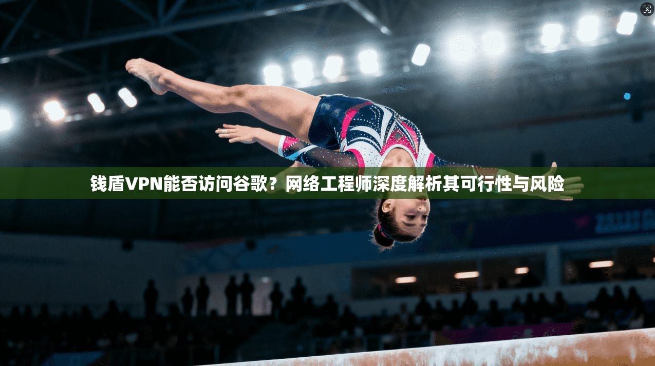 钱盾VPN能否访问谷歌？网络工程师深度解析其可行性与风险