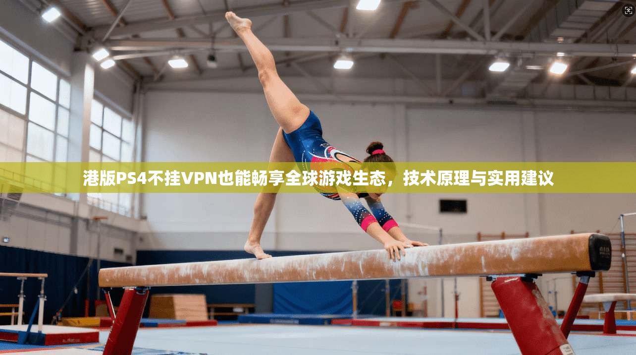 港版PS4不挂VPN也能畅享全球游戏生态,技术原理与实用建议