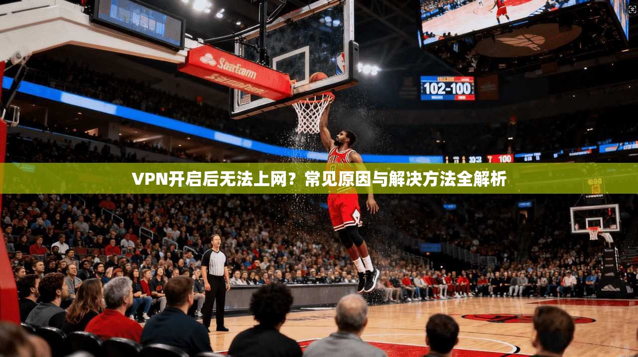 VPN开启后无法上网？常见原因与解决方法全解析