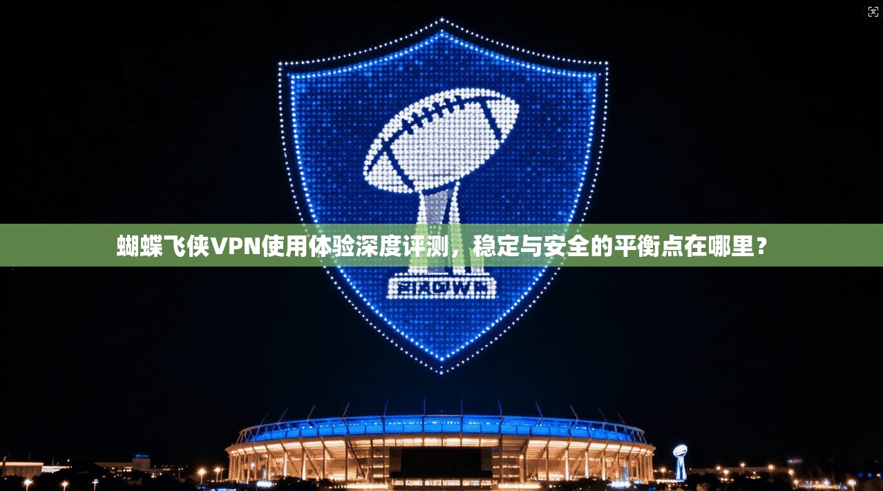 蝴蝶飞侠VPN使用体验深度评测,稳定与安全的平衡点在哪里?