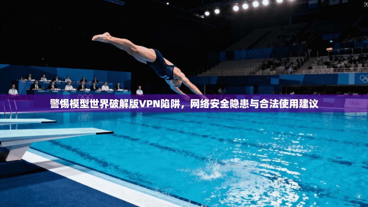警惕模型世界破解版VPN陷阱,网络安全隐患与合法使用建议