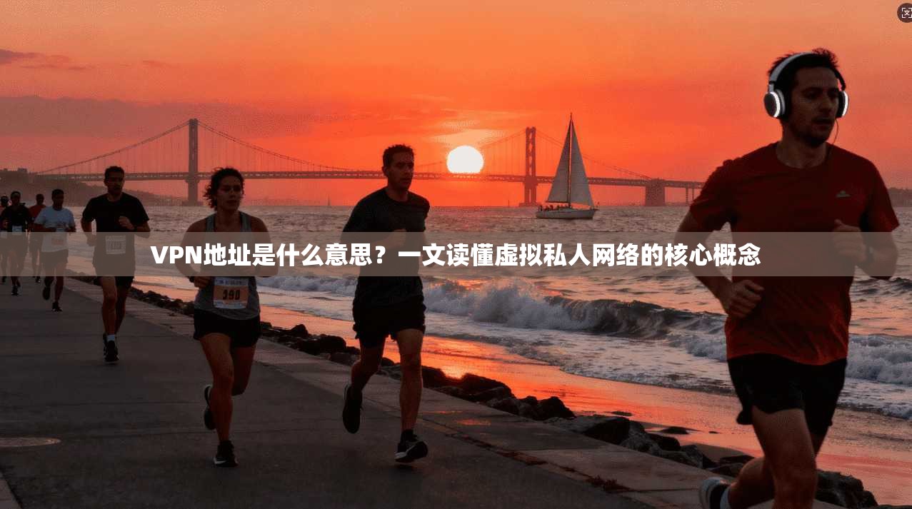 VPN地址是什么意思?一文读懂虚拟私人网络的核心概念