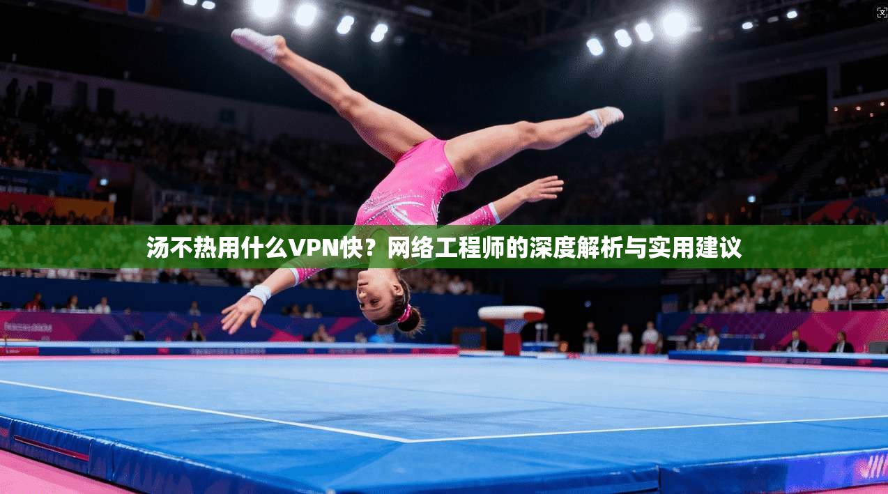 汤不热用什么VPN快？网络工程师的深度解析与实用建议