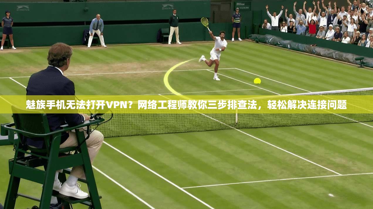 魅族手机无法打开VPN?网络工程师教你三步排查法,轻松解决连接问题