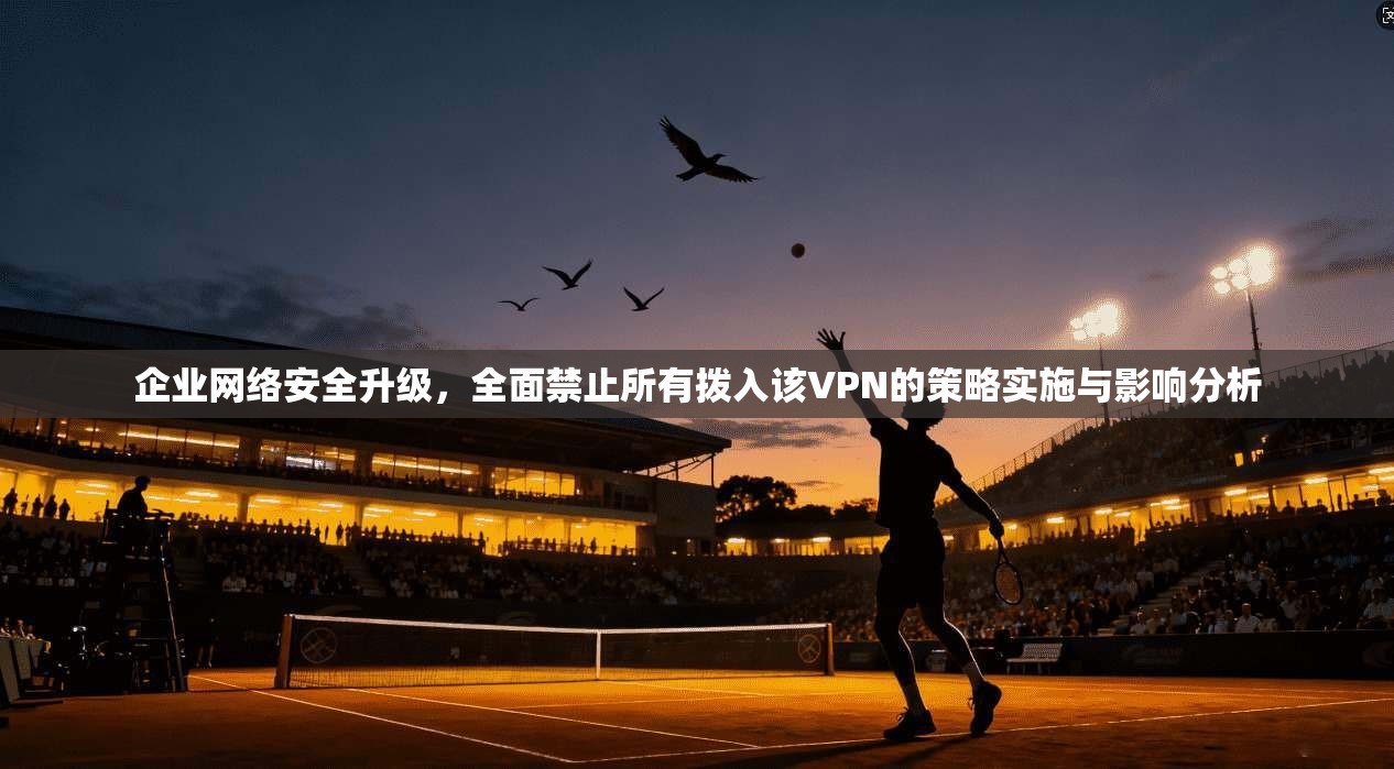 企业网络安全升级,全面禁止所有拨入该VPN的策略实施与影响分析