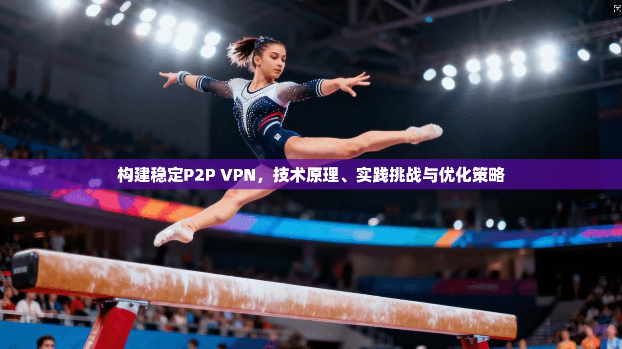 构建稳定P2P VPN，技术原理、实践挑战与优化策略