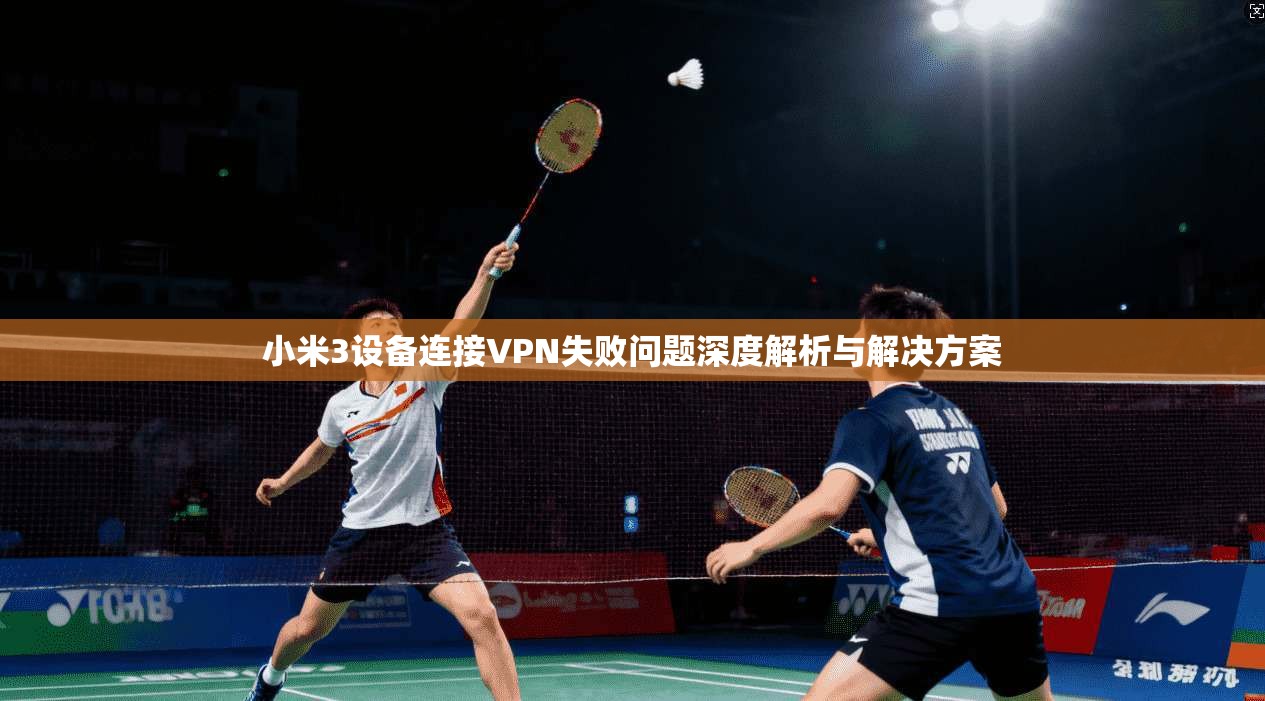 小米3设备连接VPN失败问题深度解析与解决方案