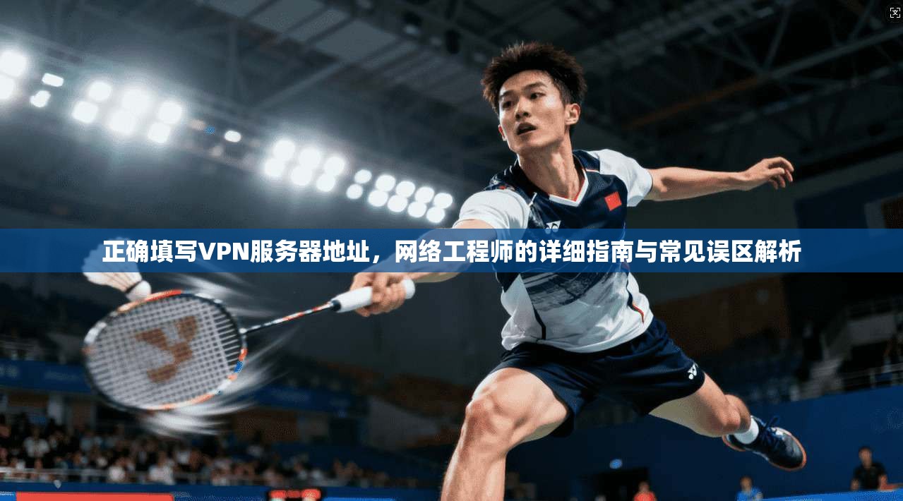 正确填写VPN服务器地址，网络工程师的详细指南与常见误区解析