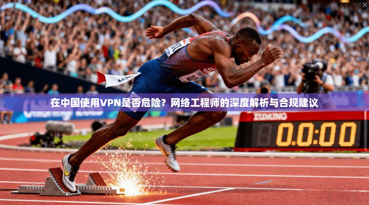 在中国使用VPN是否危险？网络工程师的深度解析与合规建议