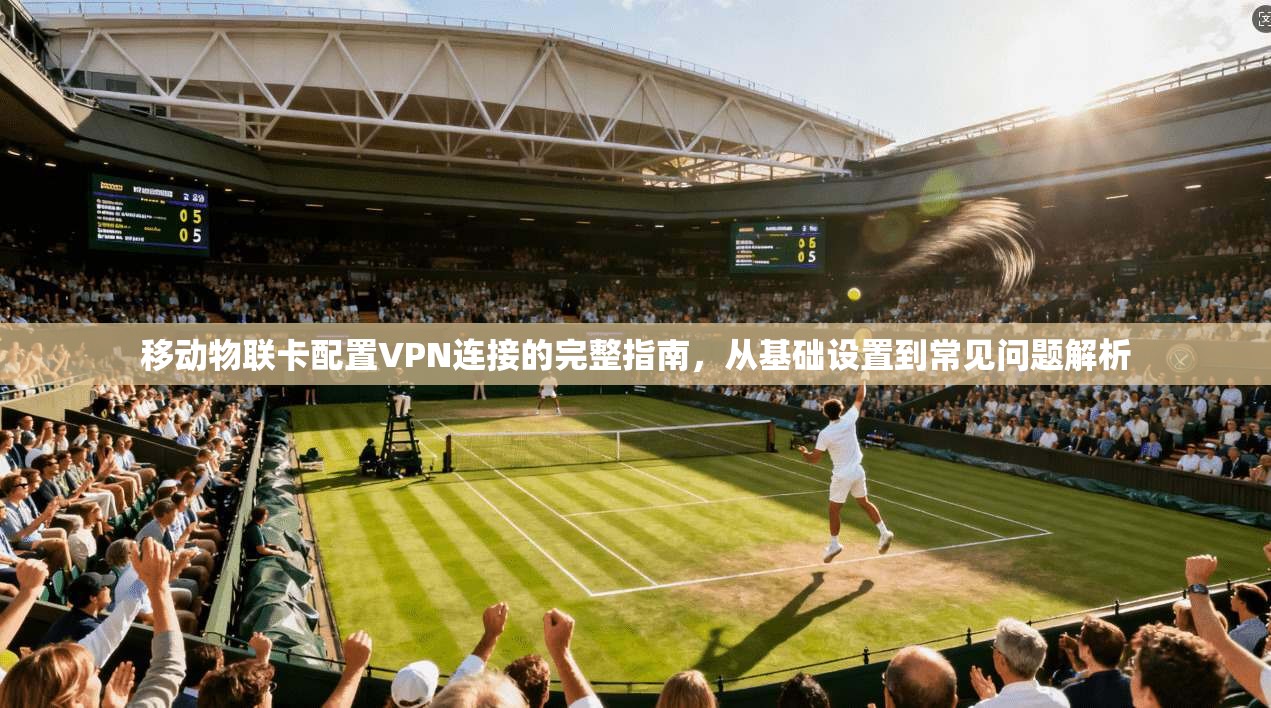 移动物联卡配置VPN连接的完整指南，从基础设置到常见问题解析