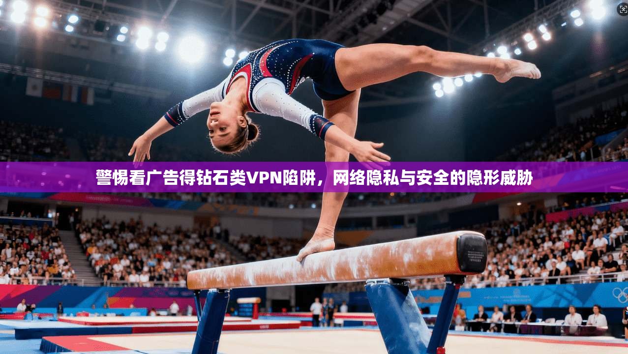 警惕看广告得钻石类VPN陷阱，网络隐私与安全的隐形威胁