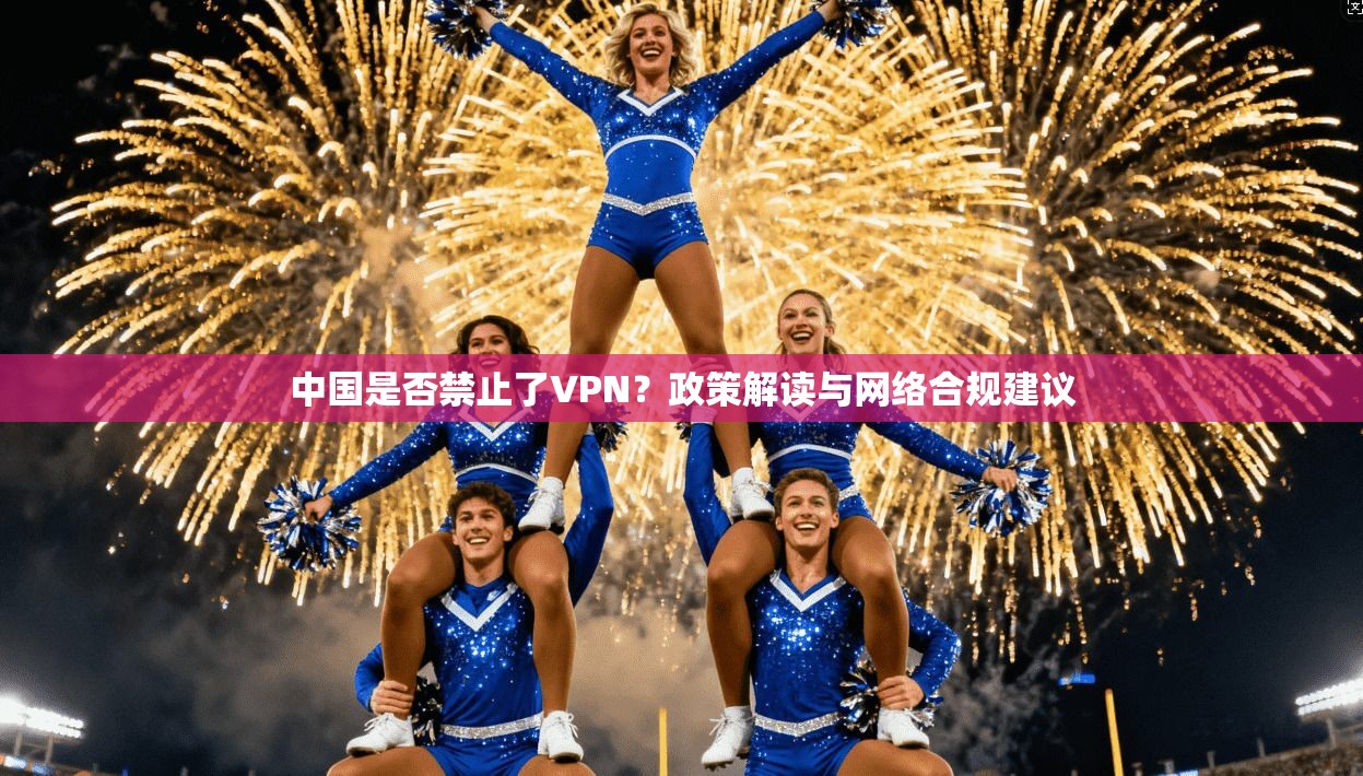 中国是否禁止了VPN？政策解读与网络合规建议