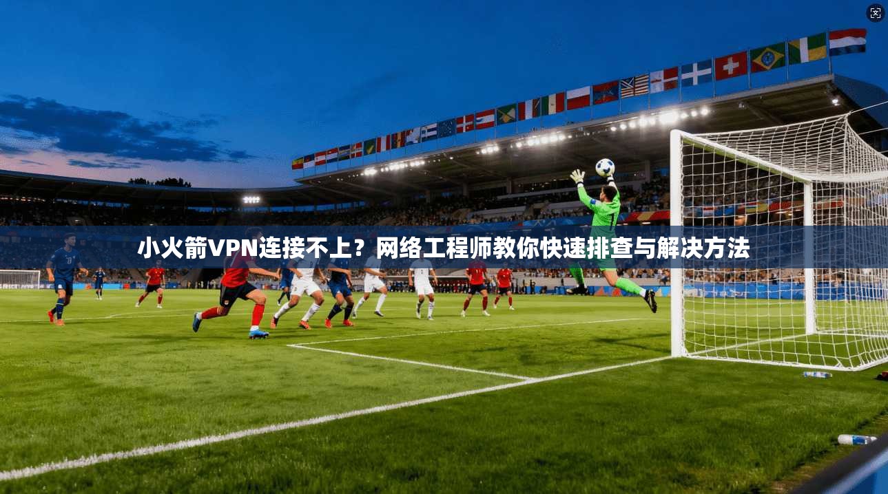 小火箭VPN连接不上？网络工程师教你快速排查与解决方法