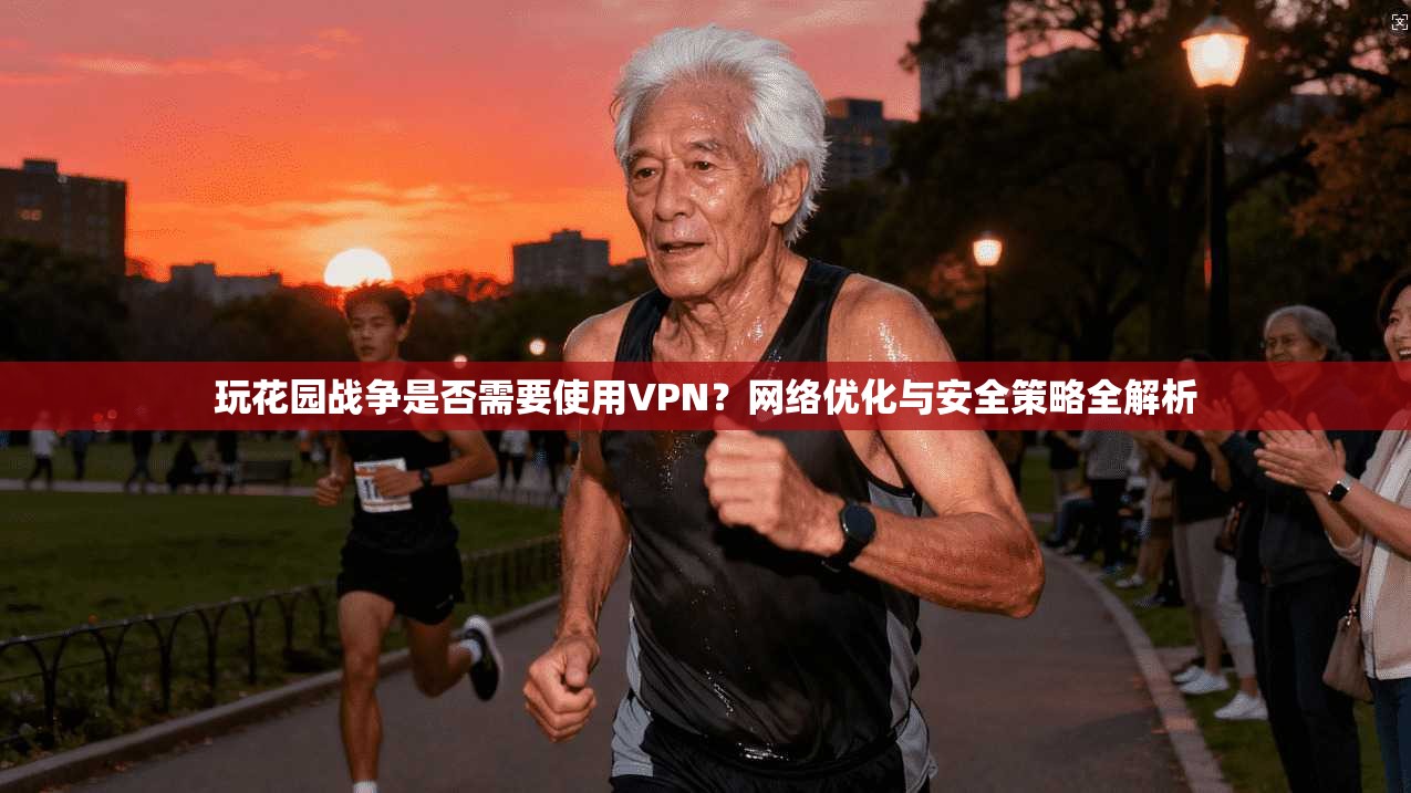 玩花园战争是否需要使用VPN?网络优化与安全策略全解析