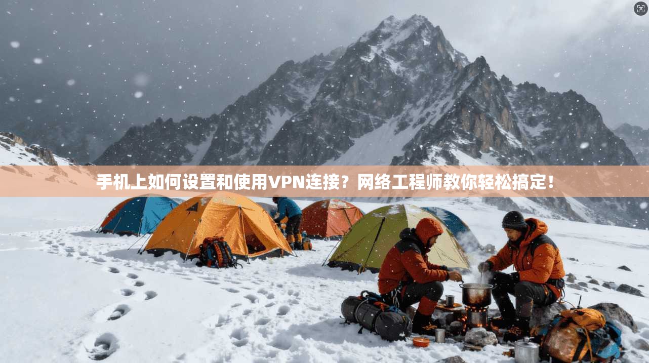 手机上如何设置和使用VPN连接？网络工程师教你轻松搞定！