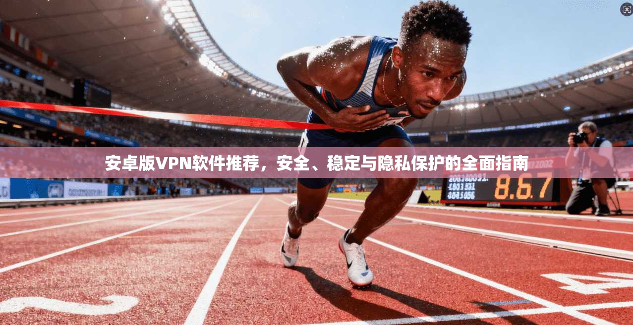 安卓版VPN软件推荐，安全、稳定与隐私保护的全面指南