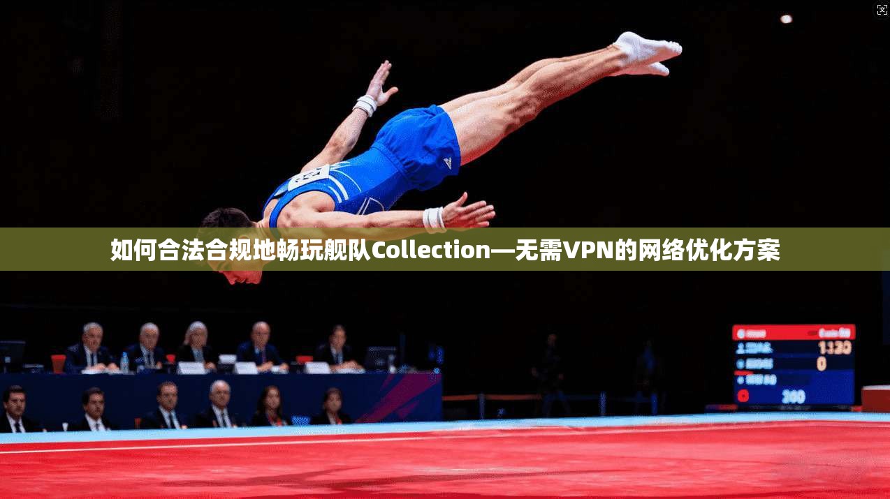 如何合法合规地畅玩舰队Collection—无需VPN的网络优化方案