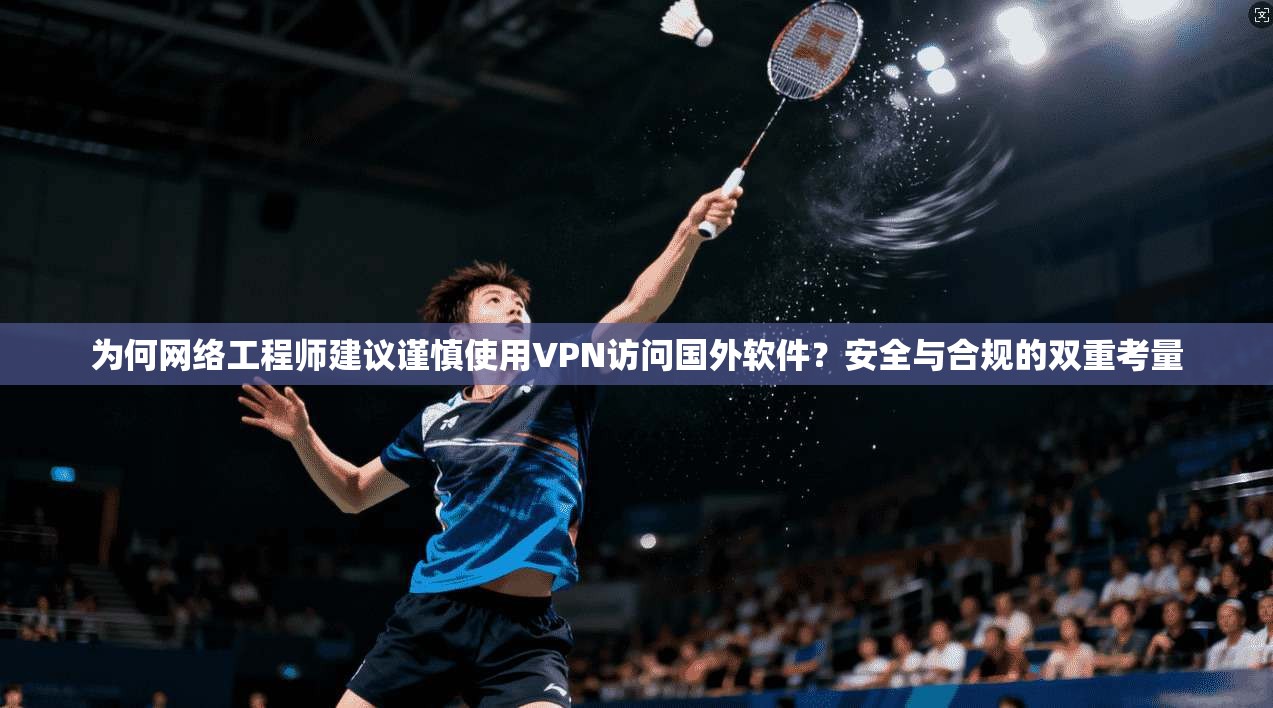 为何网络工程师建议谨慎使用VPN访问国外软件?安全与合规的双重考量
