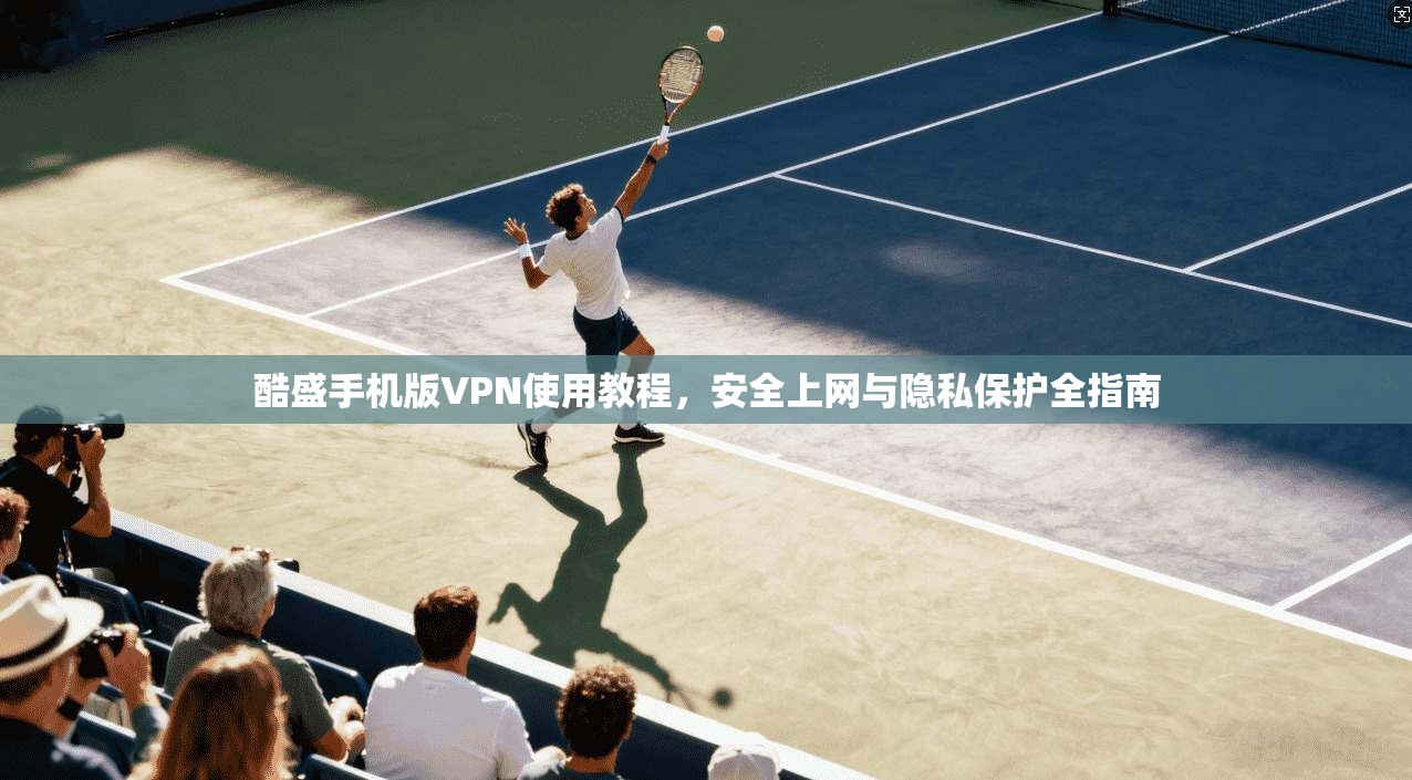 酷盛手机版VPN使用教程，安全上网与隐私保护全指南