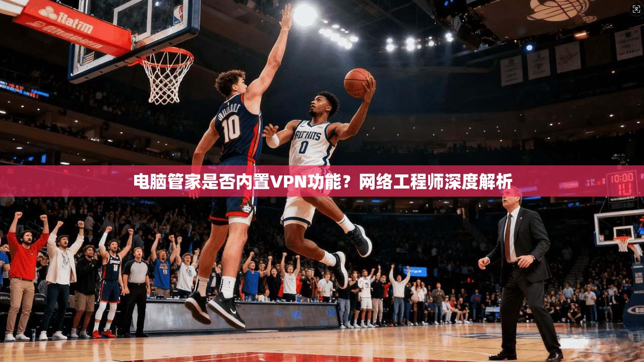 电脑管家是否内置VPN功能?网络工程师深度解析