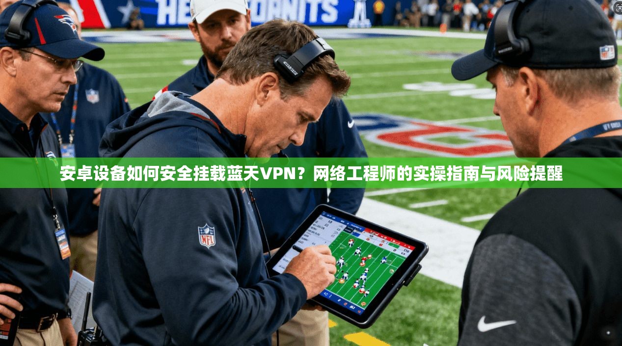 安卓设备如何安全挂载蓝天VPN？网络工程师的实操指南与风险提醒