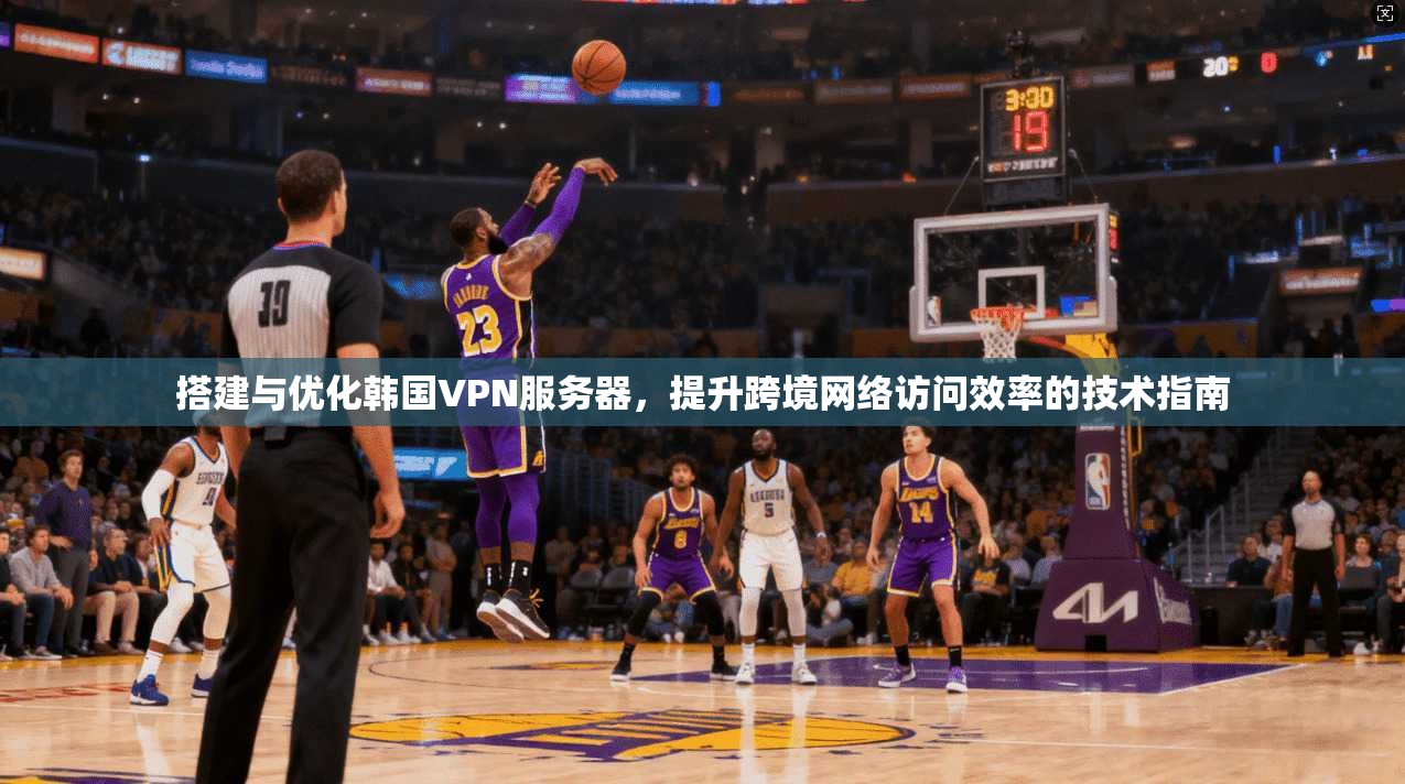 搭建与优化韩国VPN服务器,提升跨境网络访问效率的技术指南