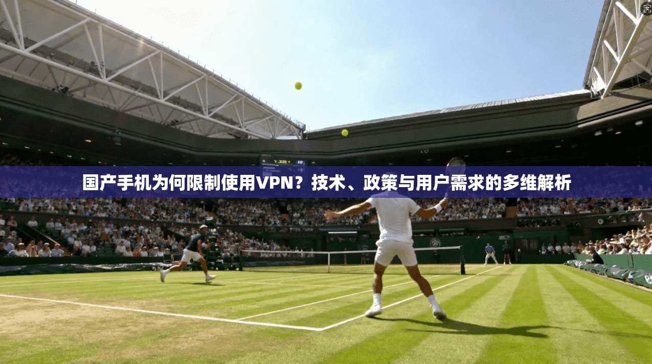 国产手机为何限制使用VPN?技术、政策与用户需求的多维解析