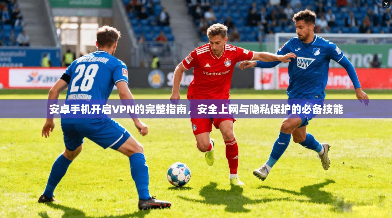 安卓手机开启VPN的完整指南，安全上网与隐私保护的必备技能