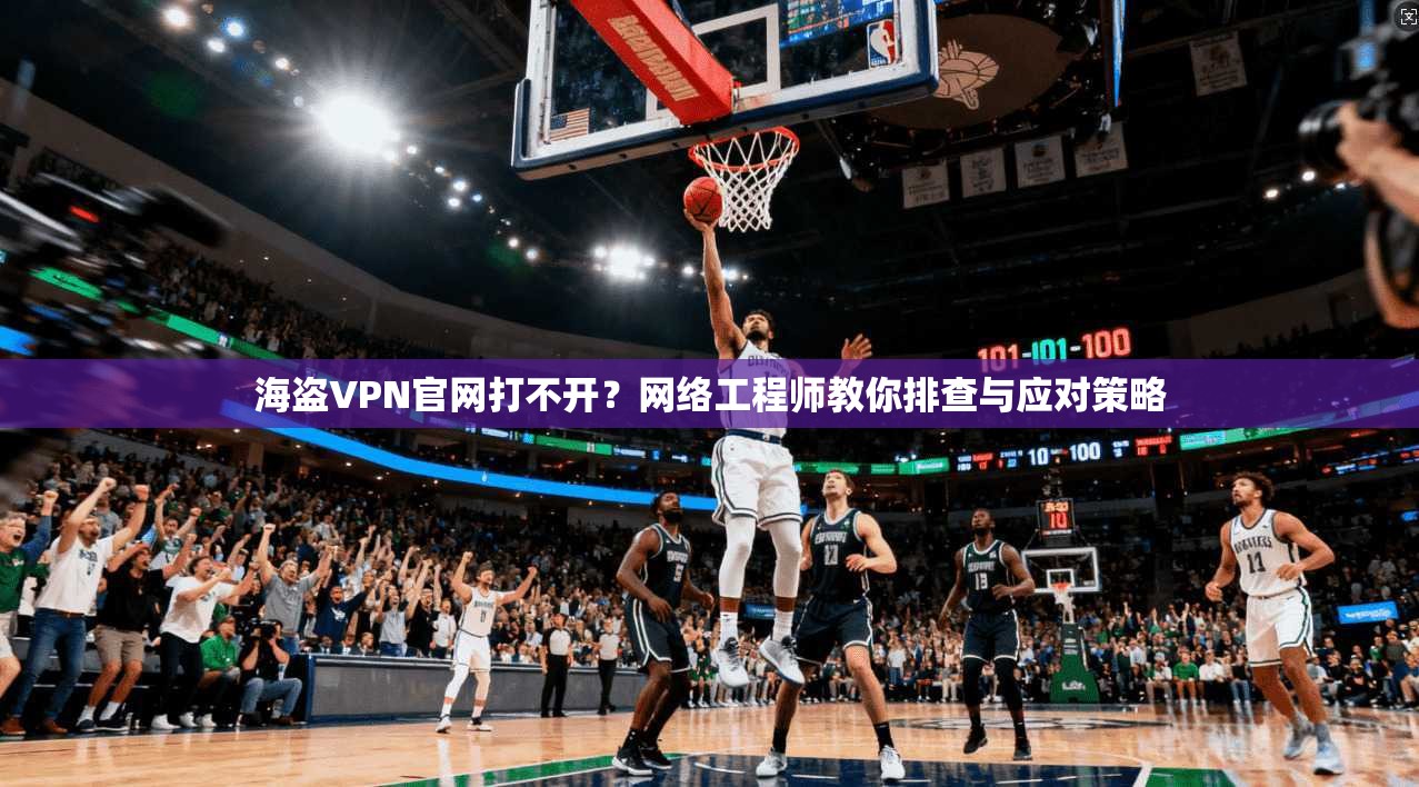 海盗VPN官网打不开？网络工程师教你排查与应对策略