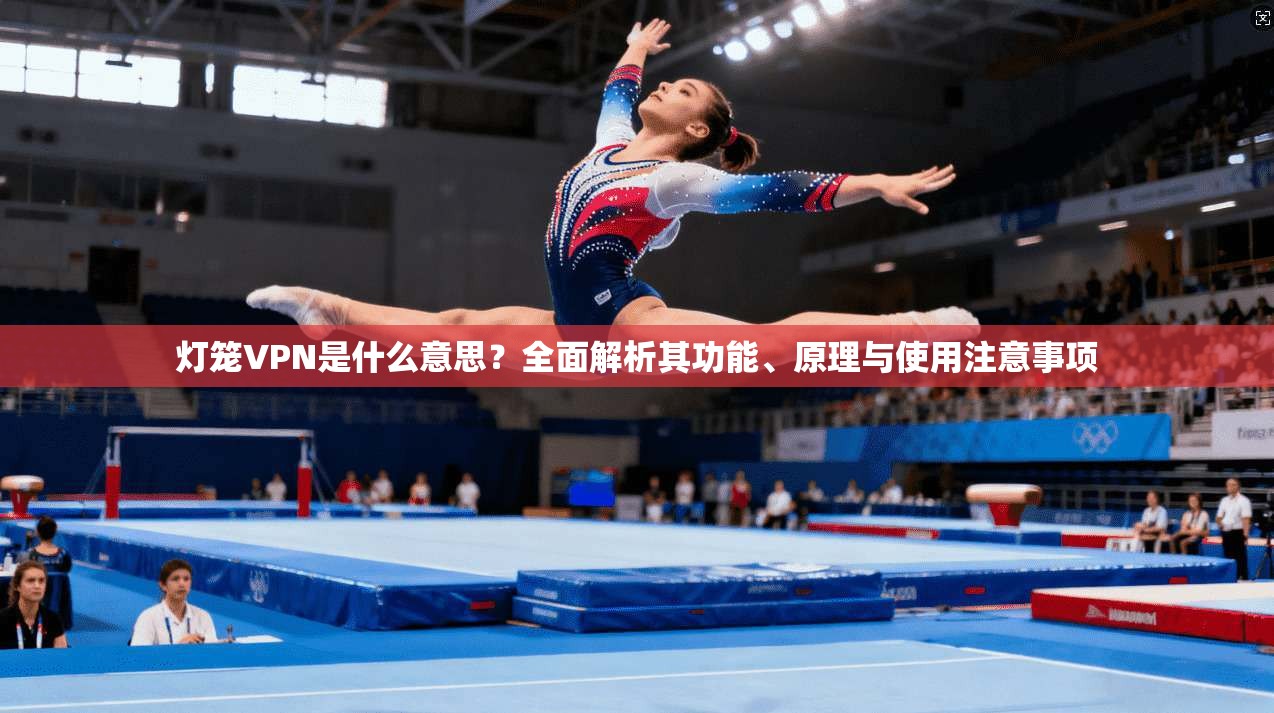 灯笼VPN是什么意思?全面解析其功能、原理与使用注意事项 灯笼VPN是什么意思?全面解析其功能、原理与使用注意事项