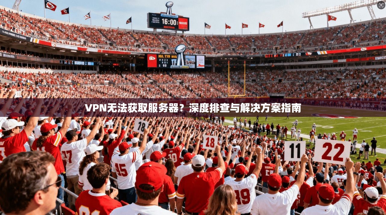 VPN无法获取服务器?深度排查与解决方案指南