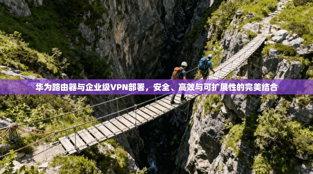 华为路由器与企业级VPN部署，安全、高效与可扩展性的完美结合