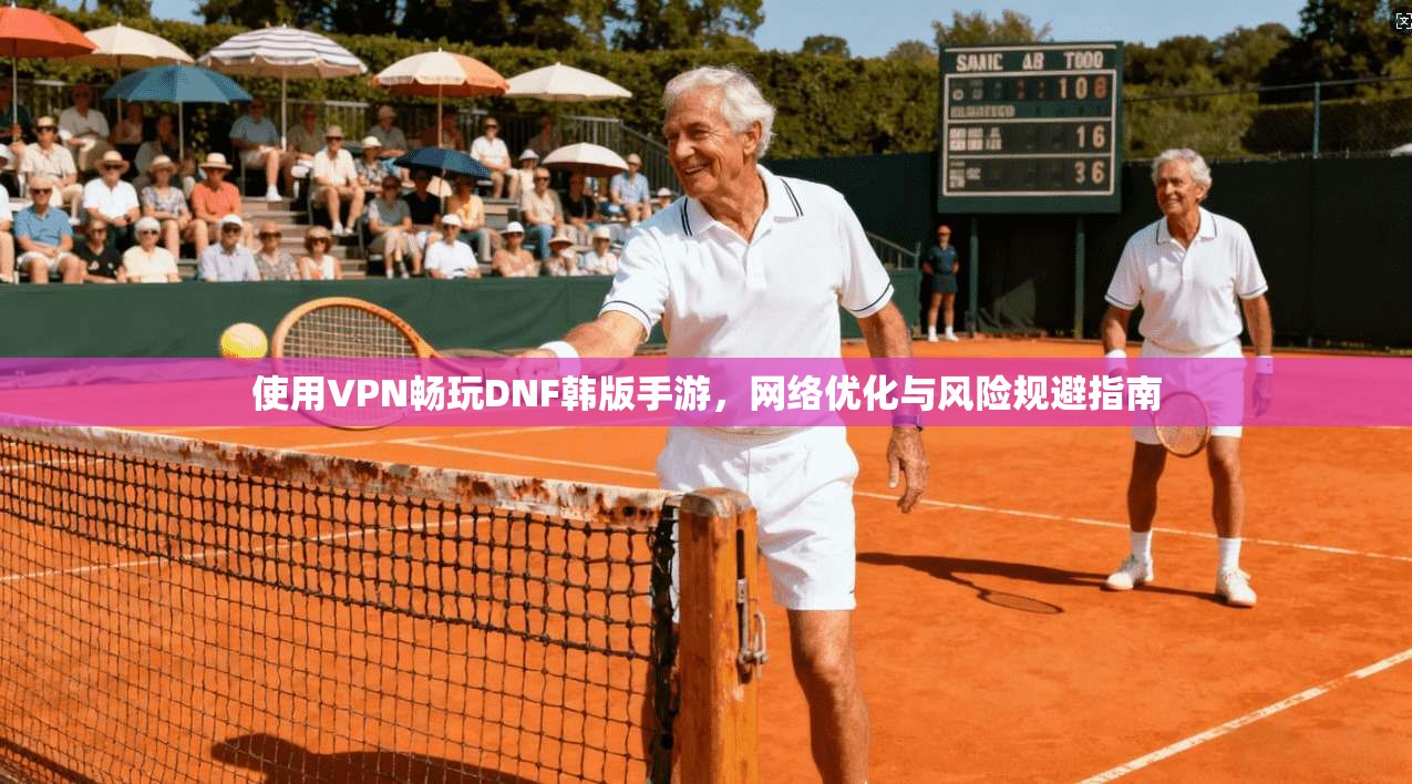 使用VPN畅玩DNF韩版手游,网络优化与风险规避指南 使用VPN畅玩DNF韩版手游,网络优化与风险规避指南