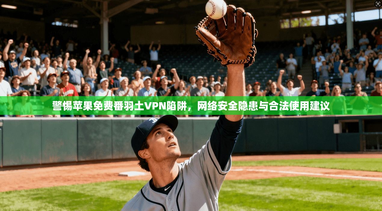 警惕苹果免费番羽土VPN陷阱，网络安全隐患与合法使用建议