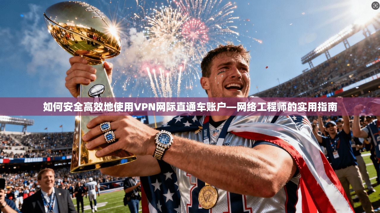 如何安全高效地使用VPN网际直通车账户—网络工程师的实用指南