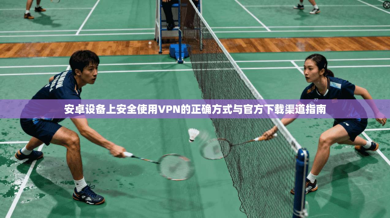 安卓设备上安全使用VPN的正确方式与官方下载渠道指南