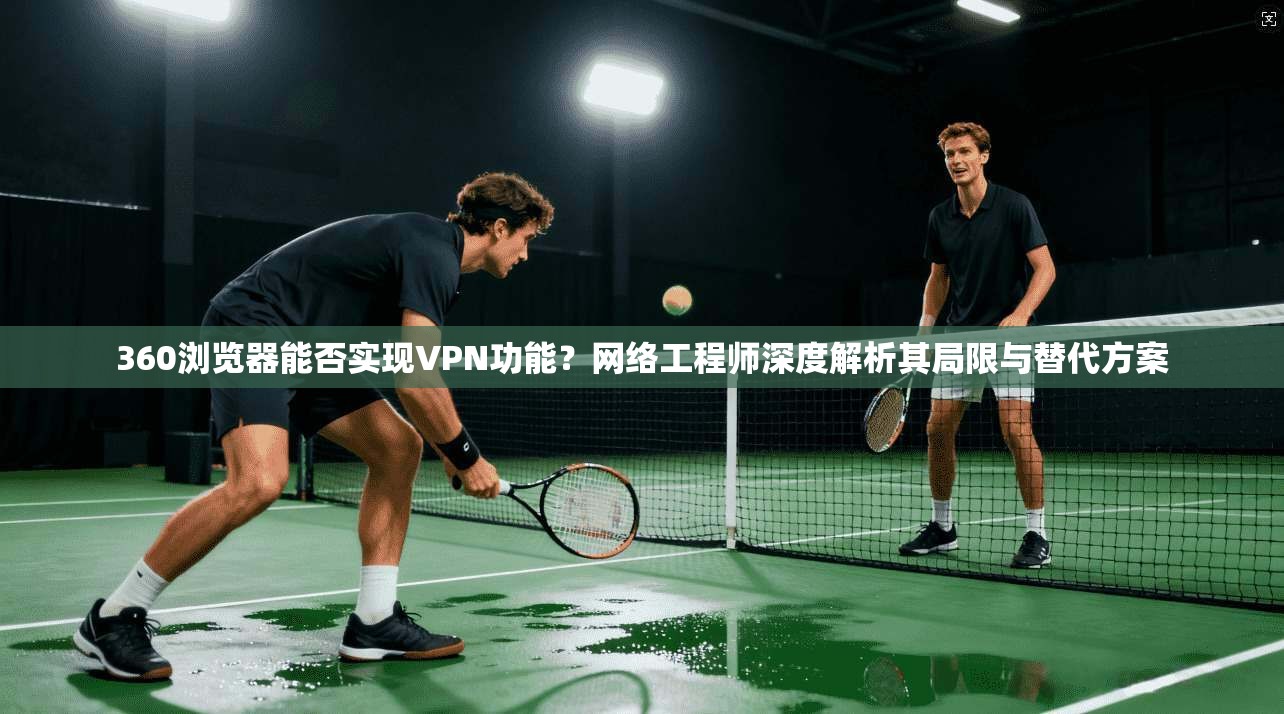 360浏览器能否实现VPN功能？网络工程师深度解析其局限与替代方案