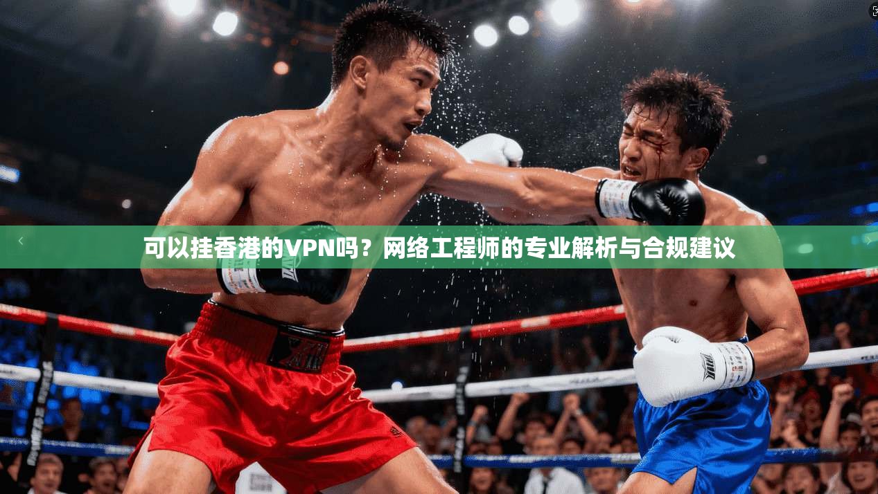 可以挂香港的VPN吗？网络工程师的专业解析与合规建议