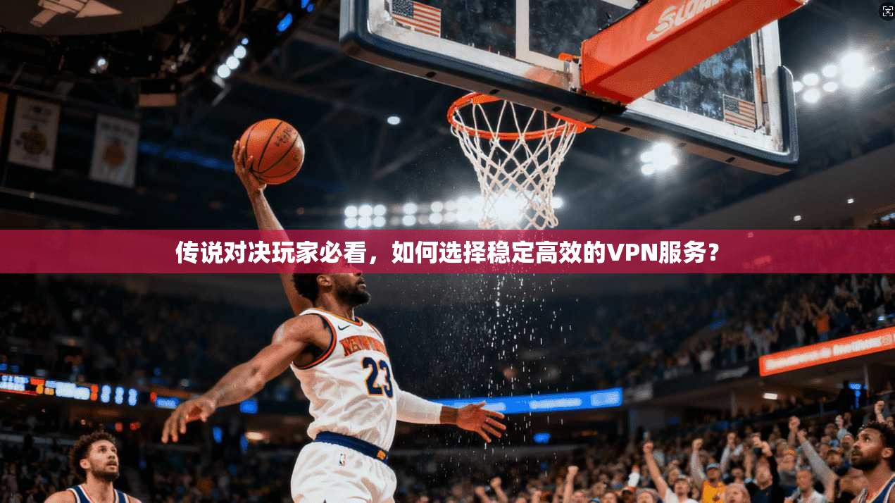 传说对决玩家必看，如何选择稳定高效的VPN服务？