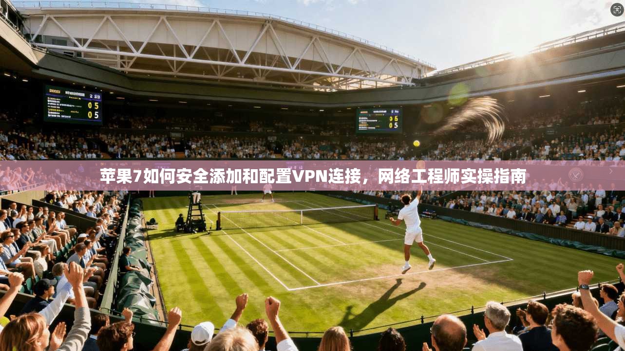 苹果7如何安全添加和配置VPN连接，网络工程师实操指南